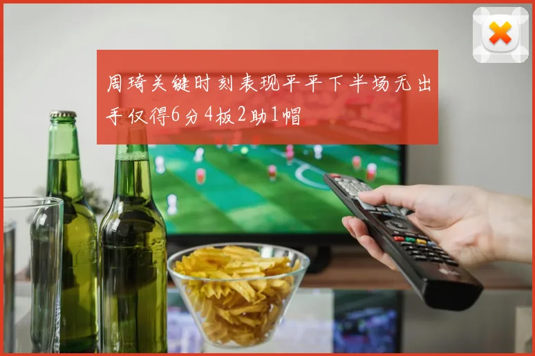 周琦关键时刻表现平平下半场无出手仅得6分4板2助1帽