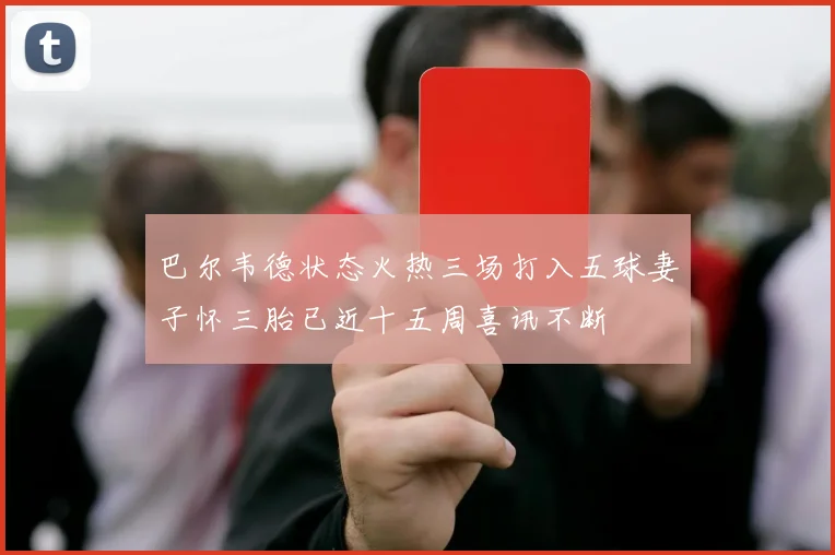 巴尔韦德状态火热三场打入五球妻子怀三胎已近十五周喜讯不断