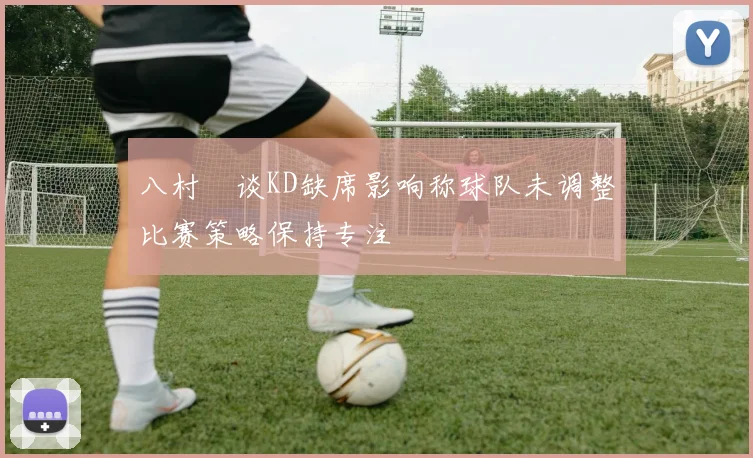 八村塁谈KD缺席影响称球队未调整比赛策略保持专注