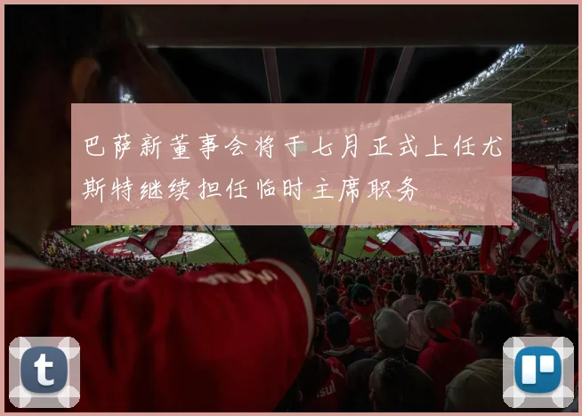 巴萨新董事会将于七月正式上任尤斯特继续担任临时主席职务