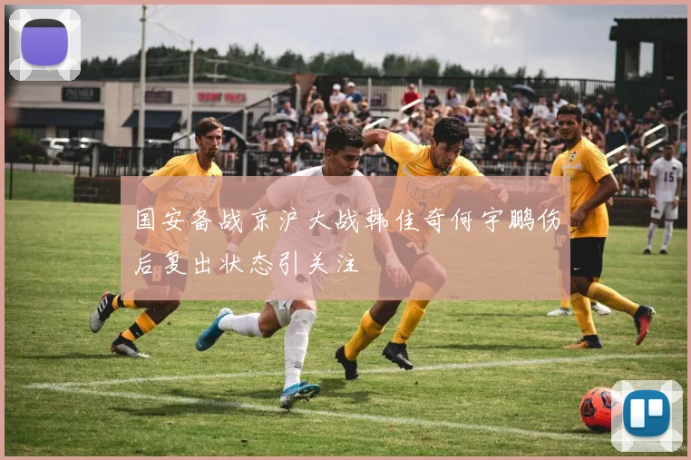 国安备战京沪大战韩佳奇何宇鹏伤后复出状态引关注