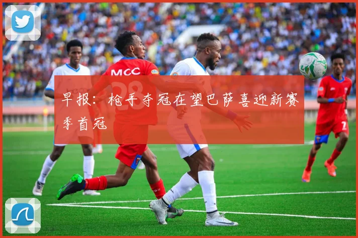 早报：枪手夺冠在望巴萨喜迎新赛季首冠