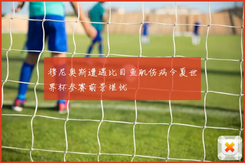 穆尼奥斯遭遇比目鱼肌伤病今夏世界杯参赛前景堪忧