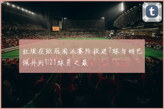 杜埃在欧冠淘汰赛阶段进7球与姆巴佩并列U21球员之最