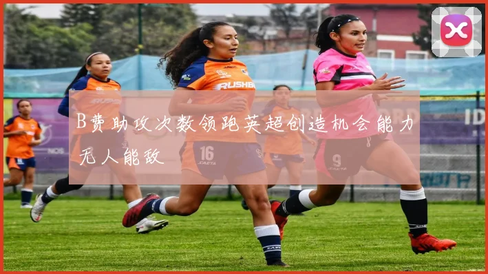 B费助攻次数领跑英超创造机会能力无人能敌