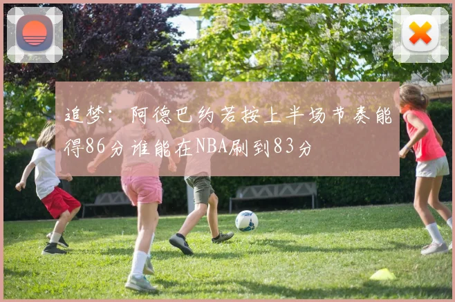追梦：阿德巴约若按上半场节奏能得86分谁能在NBA刷到83分