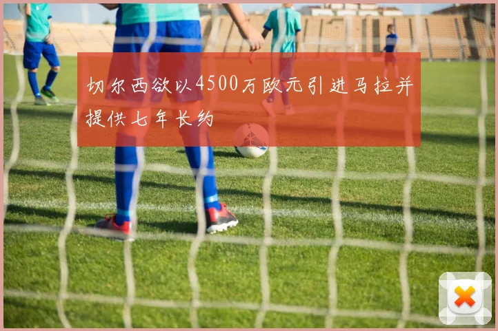 切尔西欲以4500万欧元引进马拉并提供七年长约