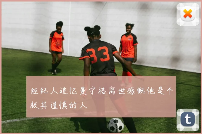 经纪人追忆曼宁格离世感慨他是个极其谨慎的人