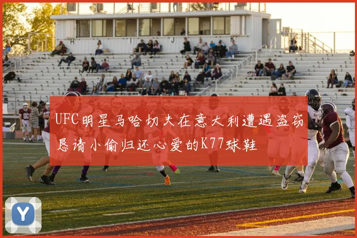 UFC明星马哈切夫在意大利遭遇盗窃恳请小偷归还心爱的K77球鞋