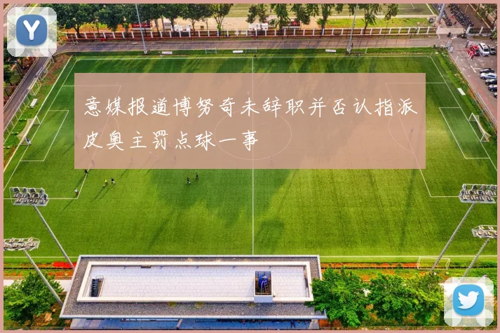 意媒报道博努奇未辞职并否认指派皮奥主罚点球一事
