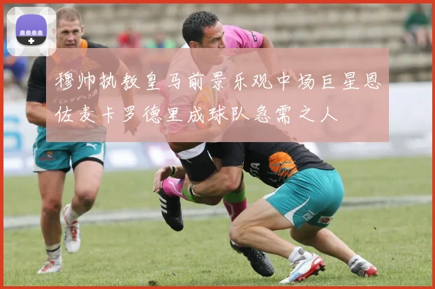 穆帅执教皇马前景乐观中场巨星恩佐麦卡罗德里成球队急需之人