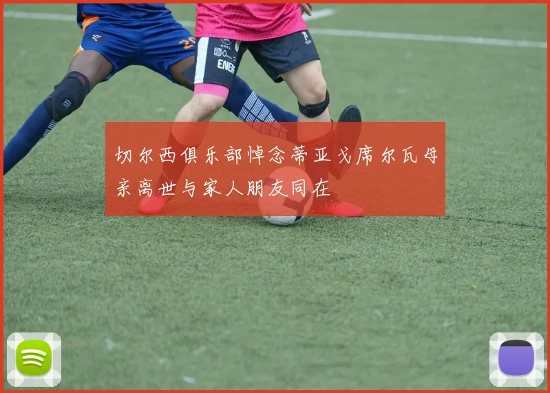 切尔西俱乐部悼念蒂亚戈席尔瓦母亲离世与家人朋友同在