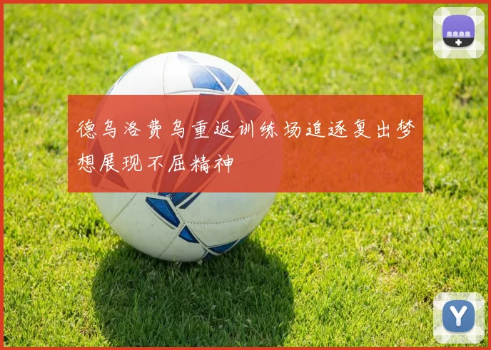 德乌洛费乌重返训练场追逐复出梦想展现不屈精神